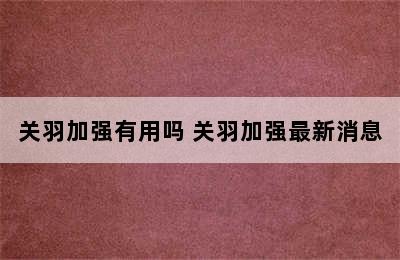 关羽加强有用吗 关羽加强最新消息